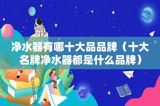 净水器有哪十大品品牌（十大名牌净水器都是什么品牌）