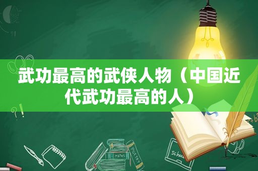 武功最高的武侠人物（中国近代武功最高的人）