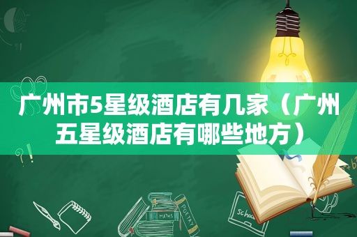 广州市5星级酒店有几家（广州五星级酒店有哪些地方）