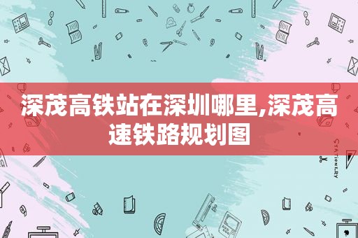 深茂高铁站在深圳哪里,深茂高速铁路规划图