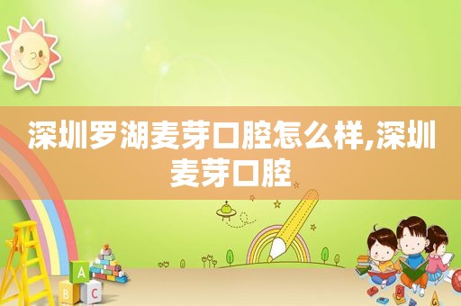 深圳罗湖麦芽口腔怎么样,深圳麦芽口腔