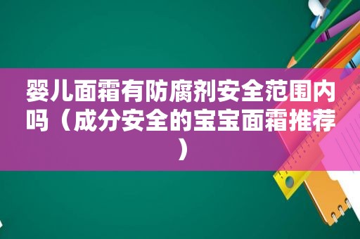 婴儿面霜有防腐剂安全范围内吗（成分安全的宝宝面霜推荐）