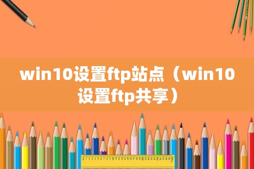 win10设置ftp站点（win10设置ftp共享）