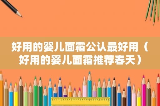 好用的婴儿面霜公认最好用（好用的婴儿面霜推荐春天）