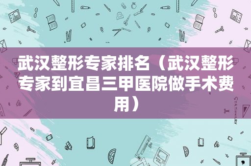 武汉整形专家排名（武汉整形专家到宜昌三甲医院做手术费用）