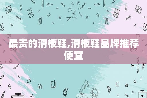 最贵的滑板鞋,滑板鞋品牌推荐便宜
