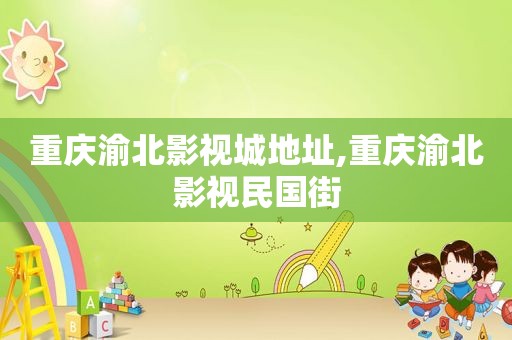 重庆渝北影视城地址,重庆渝北影视民国街