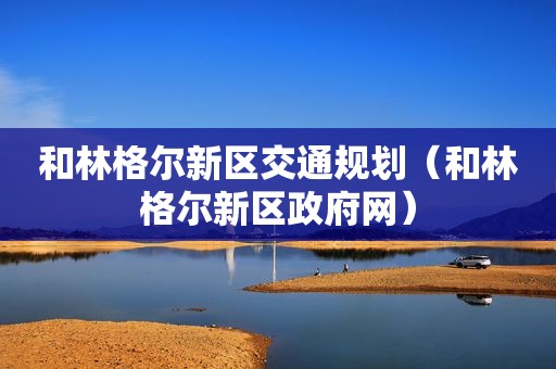 和林格尔新区交通规划（和林格尔新区 *** 网）
