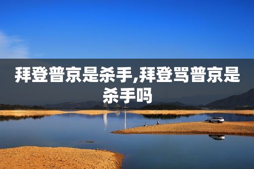 拜登普京是杀手,拜登骂普京是杀手吗