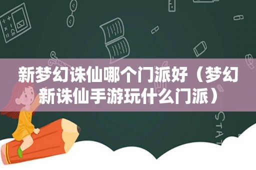 新梦幻诛仙哪个门派好（梦幻新诛仙手游玩什么门派）