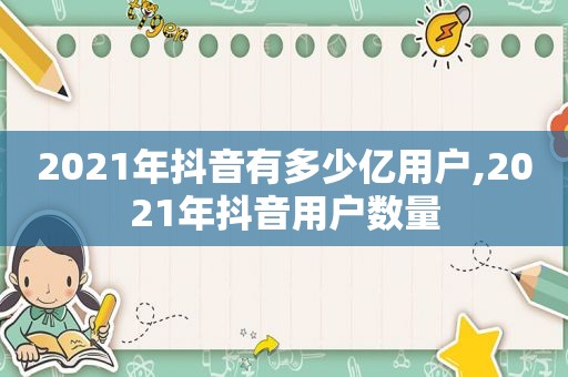 2021年抖音有多少亿用户,2021年抖音用户数量