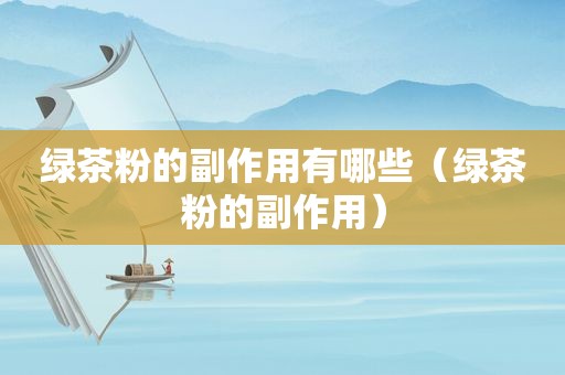 绿茶粉的副作用有哪些（绿茶粉的副作用）