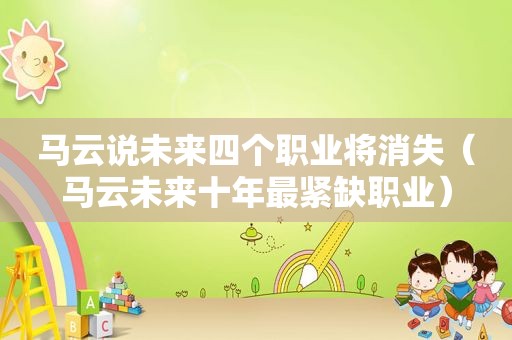 马云说未来四个职业将消失（马云未来十年最紧缺职业）