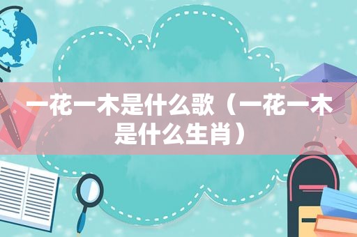 一花一木是什么歌（一花一木是什么生肖）