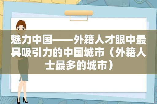 魅力中国——外籍人才眼中最具吸引力的中国城市（外籍人士最多的城市）