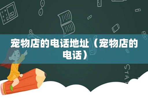 宠物店的电话地址（宠物店的电话）