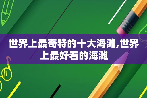 世界上最奇特的十大海滩,世界上最好看的海滩