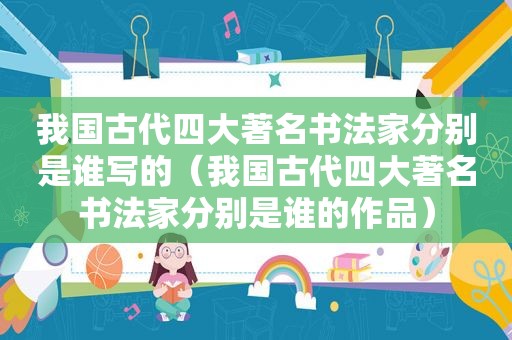 我国古代四大著名书法家分别是谁写的（我国古代四大著名书法家分别是谁的作品）