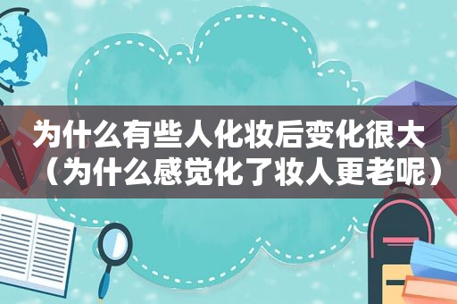 为什么有些人化妆后变化很大（为什么感觉化了妆人更老呢）