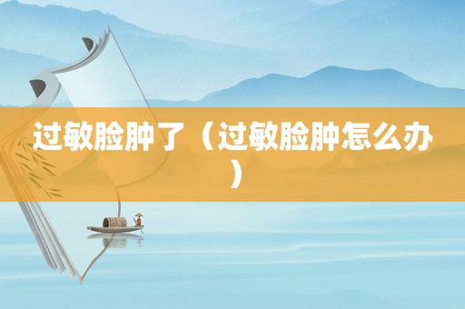 过敏脸肿了（过敏脸肿怎么办）