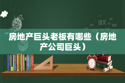 房地产巨头老板有哪些（房地产公司巨头）