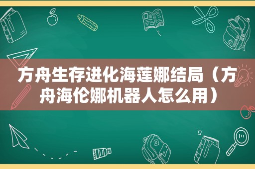 方舟生存进化海莲娜结局（方舟海伦娜机器人怎么用）