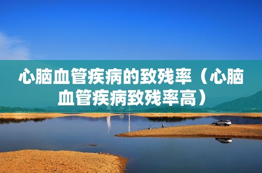 心脑血管疾病的致残率（心脑血管疾病致残率高）