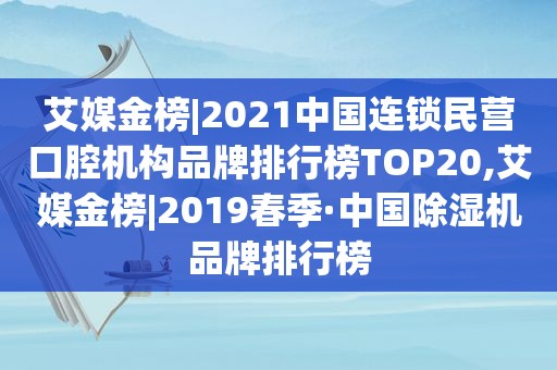 艾媒金榜|2021中国连锁民营口腔机构品牌排行榜TOP20,艾媒金榜|2019春季·中国除湿机品牌排行榜