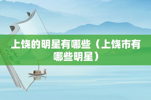 上饶的明星有哪些（上饶市有哪些明星）