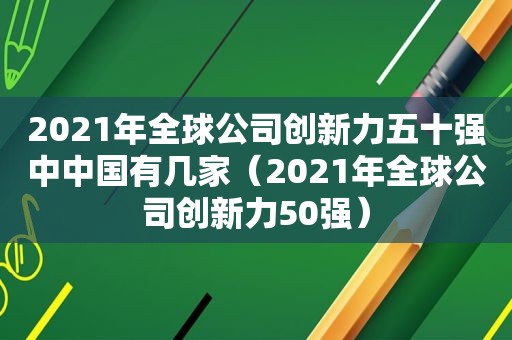 2021年全球公司创新力五十强中中国有几家（2021年全球公司创新力50强）