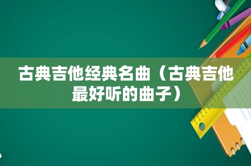 古典吉他经典名曲（古典吉他最好听的曲子）