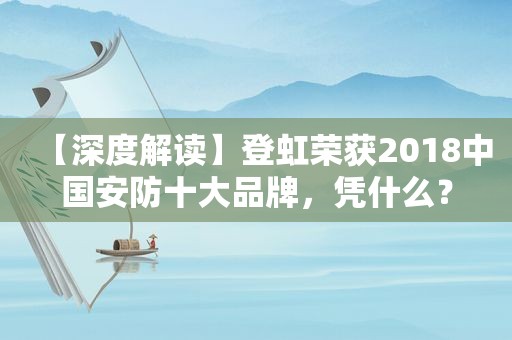【深度解读】登虹荣获2018中国安防十大品牌，凭什么？