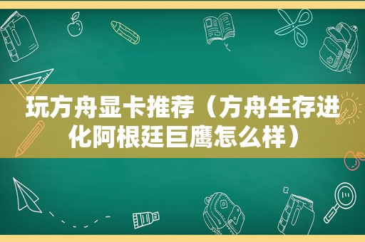 玩方舟显卡推荐（方舟生存进化阿根廷巨鹰怎么样）