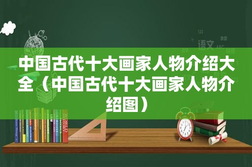 中国古代十大画家人物介绍大全（中国古代十大画家人物介绍图）