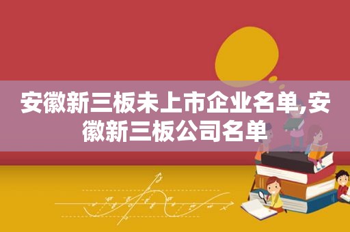 安徽新三板未上市企业名单,安徽新三板公司名单