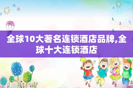 全球10大著名连锁酒店品牌,全球十大连锁酒店