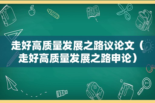 走好高质量发展之路议论文（走好高质量发展之路申论）