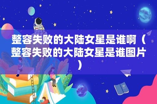 整容失败的大陆女星是谁啊（整容失败的大陆女星是谁图片）