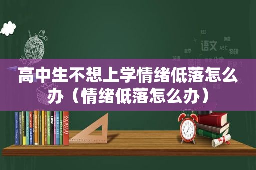 高中生不想上学情绪低落怎么办（情绪低落怎么办）