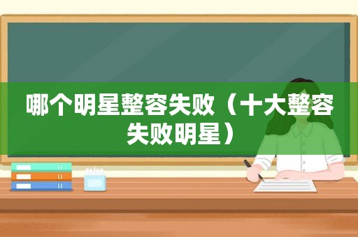 哪个明星整容失败（十大整容失败明星）