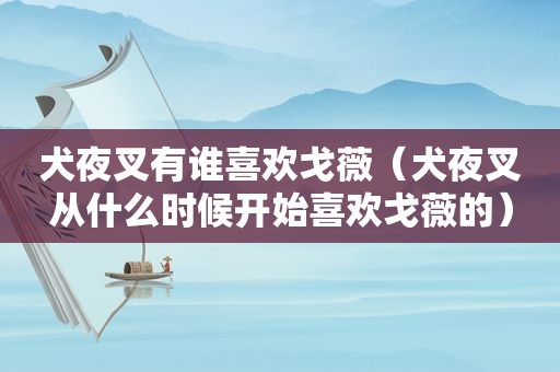 犬夜叉有谁喜欢戈薇（犬夜叉从什么时候开始喜欢戈薇的）