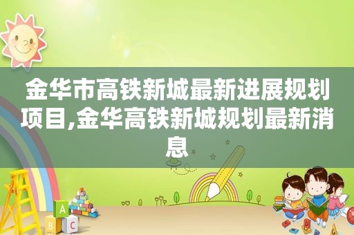 金华市高铁新城最新进展规划项目,金华高铁新城规划最新消息