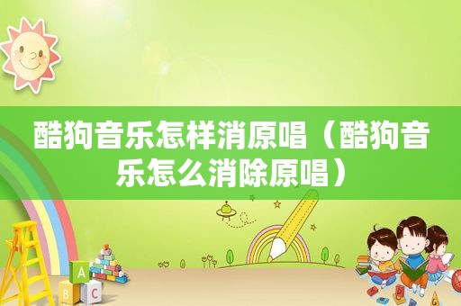 酷狗音乐怎样消原唱（酷狗音乐怎么消除原唱）
