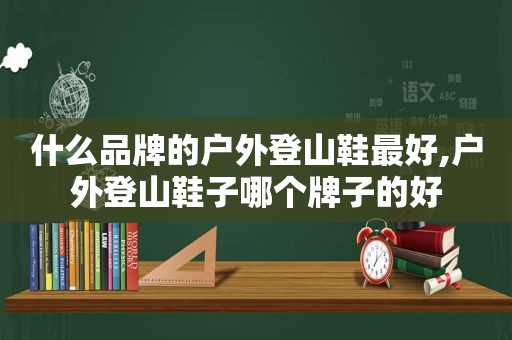 什么品牌的户外登山鞋最好,户外登山鞋子哪个牌子的好