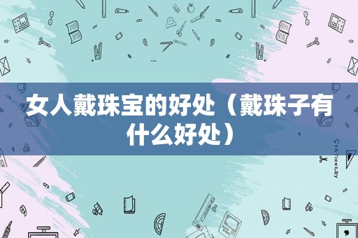 女人戴珠宝的好处（戴珠子有什么好处）
