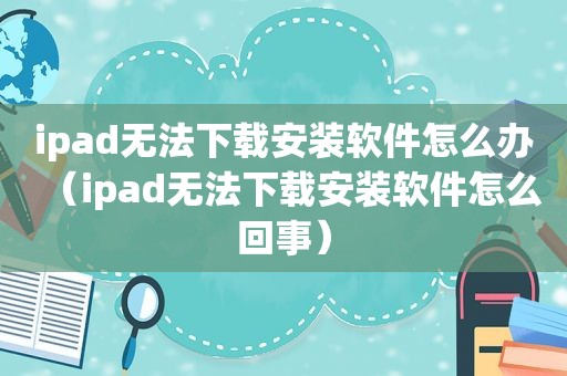 ipad无法下载安装软件怎么办（ipad无法下载安装软件怎么回事）