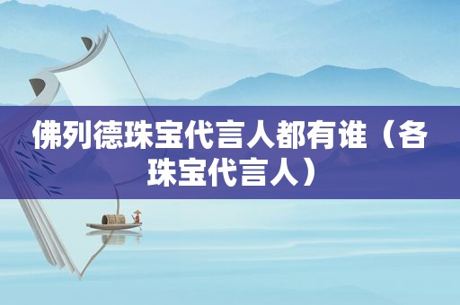 佛列德珠宝代言人都有谁（各珠宝代言人）