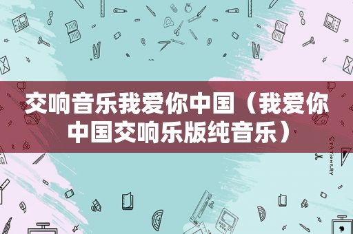 交响音乐我爱你中国（我爱你中国交响乐版纯音乐）
