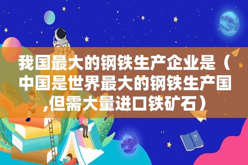 我国最大的钢铁生产企业是（中国是世界最大的钢铁生产国,但需大量进口铁矿石）