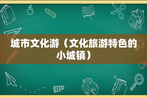 城市文化游（文化旅游特色的小城镇）